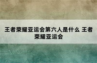 王者荣耀亚运会第六人是什么 王者荣耀亚运会